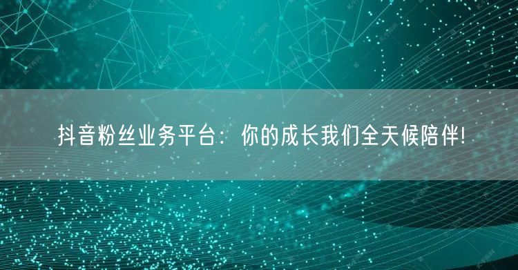 抖音粉丝业务平台：你的成长我们全天候陪伴!