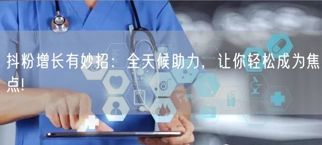 抖粉增长有妙招：全天候助力，让你轻松成为焦点!