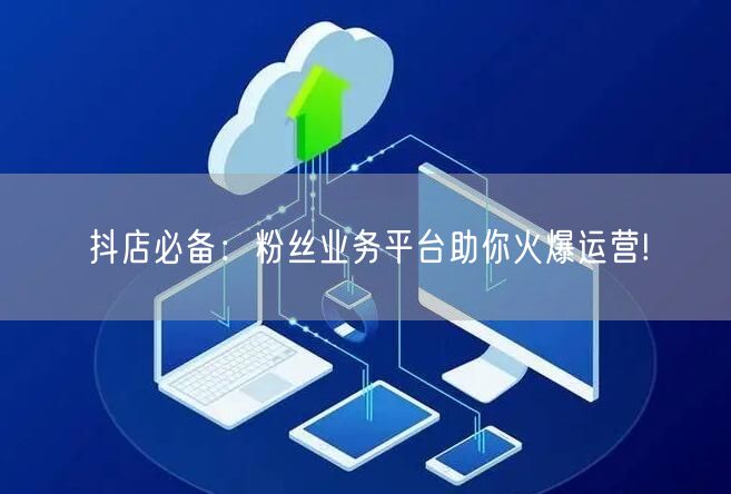 抖店必备：粉丝业务平台助你火爆运营!