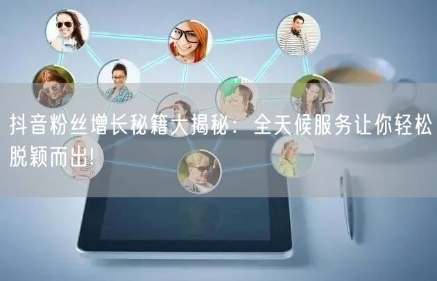抖音粉丝增长秘籍大揭秘：全天候服务让你轻松脱颖而出!