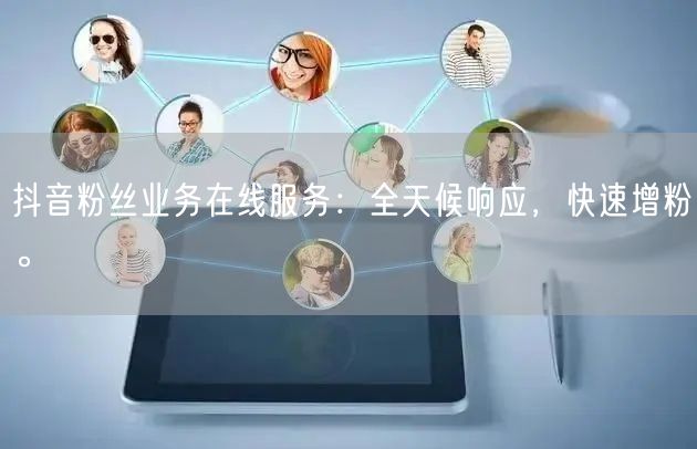抖音粉丝业务在线服务：全天候响应，快速增粉。