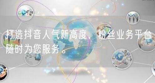 打造抖音人气新高度，粉丝业务平台随时为您服务。
