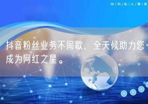 抖音粉丝业务不间歇，全天候助力您成为网红之星。