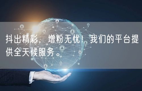 抖出精彩，增粉无忧！我们的平台提供全天候服务。