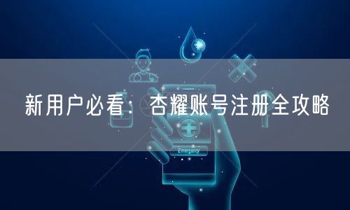 新用户必看：杏耀账号注册全攻略