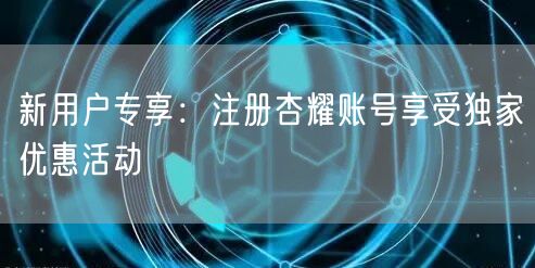 新用户专享：注册杏耀账号享受独家优惠活动