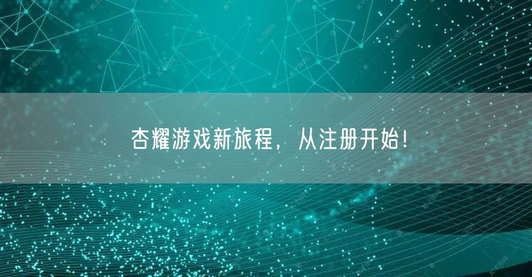杏耀游戏新旅程，从注册开始！
