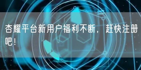 杏耀平台新用户福利不断，赶快注册吧！