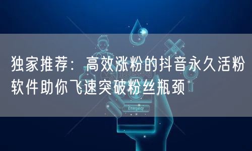 独家推荐：高效涨粉的抖音永久活粉软件助你飞速突破粉丝瓶颈