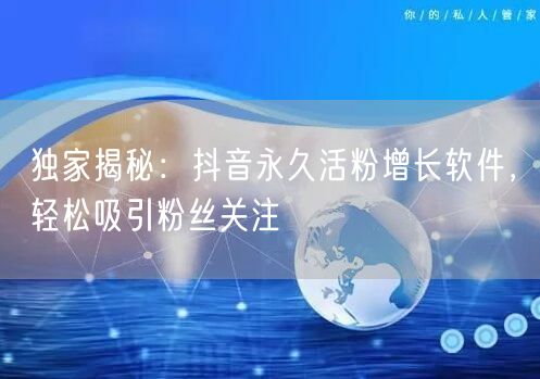 独家揭秘：抖音永久活粉增长软件，轻松吸引粉丝关注