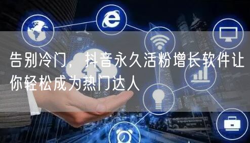 告别冷门，抖音永久活粉增长软件让你轻松成为热门达人