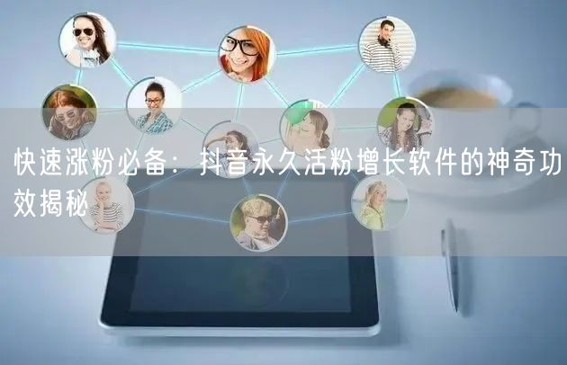 快速涨粉必备：抖音永久活粉增长软件的神奇功效揭秘