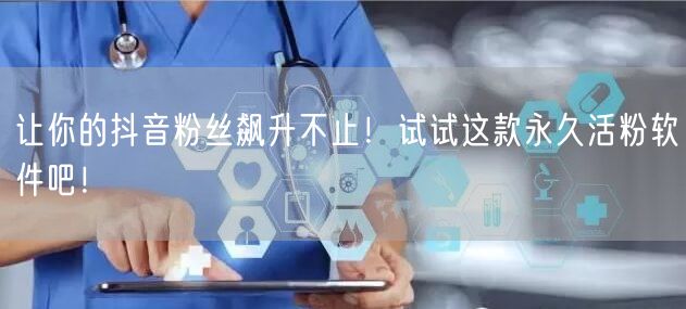 让你的抖音粉丝飙升不止！试试这款永久活粉软件吧！