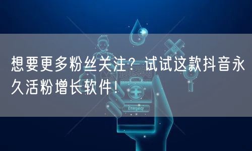 想要更多粉丝关注？试试这款抖音永久活粉增长软件！