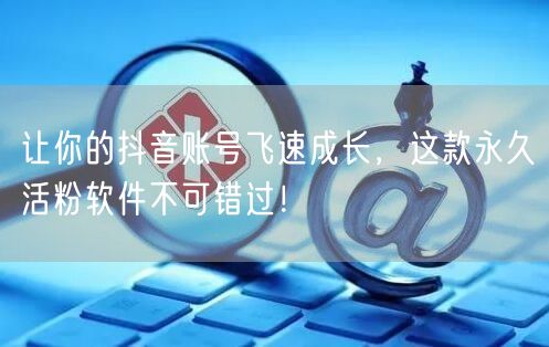 让你的抖音账号飞速成长，这款永久活粉软件不可错过！