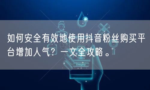 如何安全有效地使用抖音粉丝购买平台增加人气？一文全攻略。