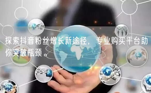 探索抖音粉丝增长新途径，专业购买平台助你突破瓶颈。