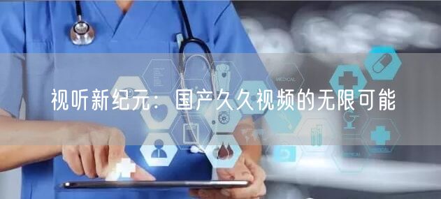 视听新纪元：国产久久视频的无限可能